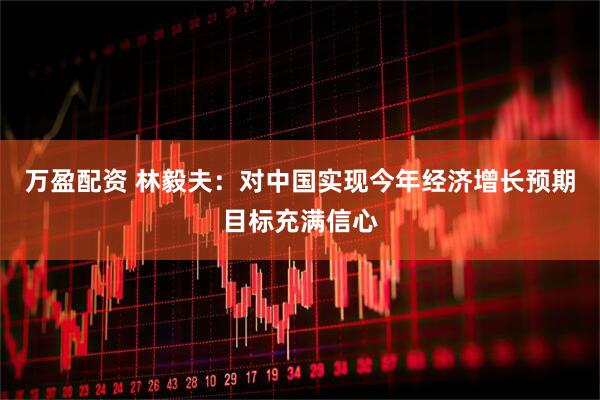 万盈配资 林毅夫：对中国实现今年经济增长预期目标充满信心