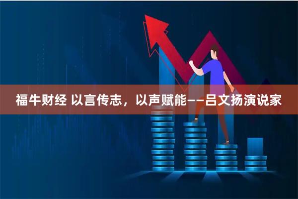 福牛财经 以言传志，以声赋能——吕文扬演说家
