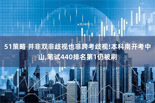 51策略 并非双非歧视也非跨考歧视!本科南开考中山,笔试440排名第1仍被刷