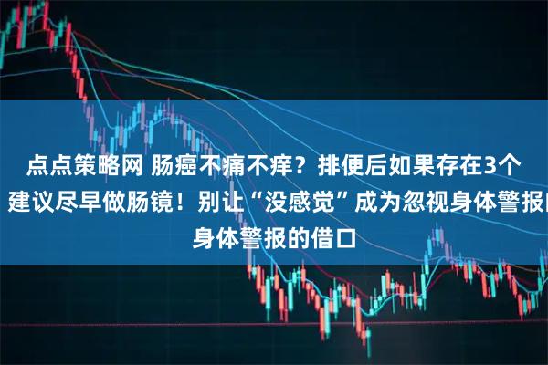点点策略网 肠癌不痛不痒？排便后如果存在3个表现，建议尽早做肠镜！别让“没感觉”成为忽视身体警报的借口