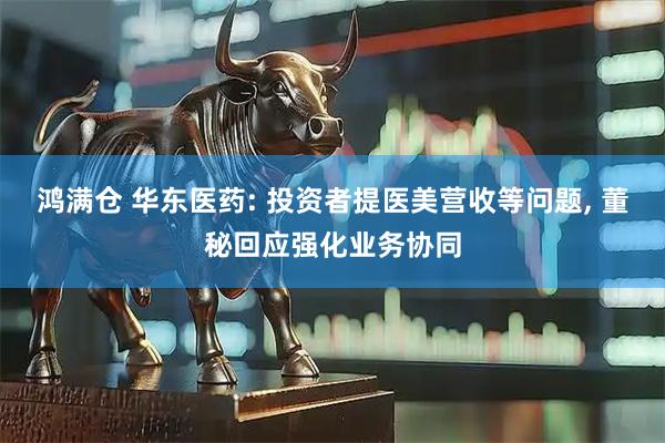 鸿满仓 华东医药: 投资者提医美营收等问题, 董秘回应强化业务协同