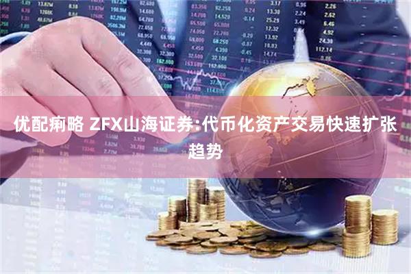 优配痢略 ZFX山海证券:代币化资产交易快速扩张趋势