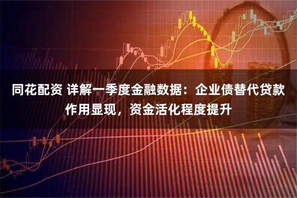 同花配资 详解一季度金融数据：企业债替代贷款作用显现，资金活化程度提升