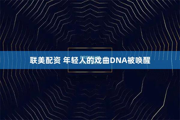 联美配资 年轻人的戏曲DNA被唤醒