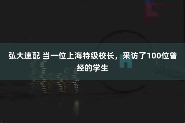 弘大速配 当一位上海特级校长，采访了100位曾经的学生
